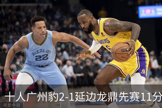 十人广州豹2-1延边龙鼎先赛11分领跑 尼康点射+造乌龙卡洛斯染红