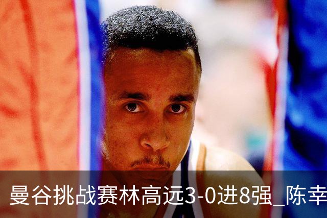 曼谷挑战赛林高远3-0进8强 陈幸同2-3遭逆转出局